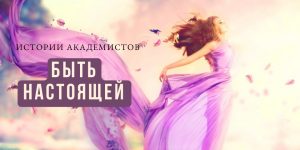 ИСТОРИИ АКАДЕМИСТОВ | Быть настоящей