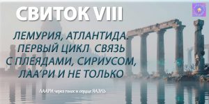 СВИТОК VIII: Лемурия, Атлантида. Первый цикл — связь с Плеядами, Сириусом, ЛАА’РИ и не только